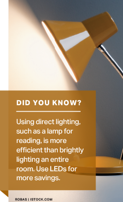 Did You Know Using direct lighting, such as a lamp for reading, is more efficient than brightly lighting an entire room. Use LEDs for more savings.