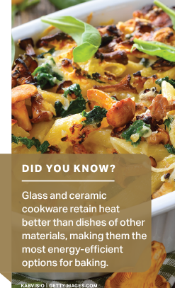 Did You Know? Glass and ceramic cookware retain heat better than dishes of other materials, making them the most energy-efficient options for baking.